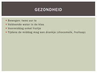  Bewegen: twee uur lo
 Voldoende water in de klas
 Voormiddag enkel fruitje
 Tijdens de middag mag een drankje (chocomelk, fruitsap)
GEZONDHEID
 