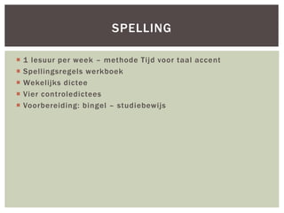  1 lesuur per week – methode Tijd voor taal accent
 Spellingsregels werkboek
 Wekelijks dictee
 Vier controledictees
 Voorbereiding: bingel – studiebewijs
SPELLING
 