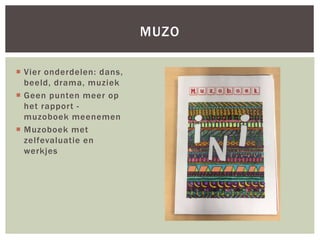  Vier onderdelen: dans,
beeld, drama, muziek
 Geen punten meer op
het rapport -
muzoboek meenemen
 Muzoboek met
zelfevaluatie en
werkjes
MUZO
 