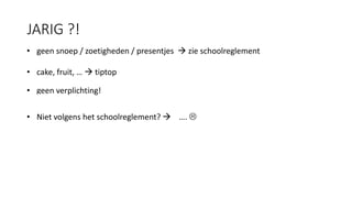 JARIG ?!
• geen snoep / zoetigheden / presentjes  zie schoolreglement
• cake, fruit, …  tiptop
• geen verplichting!
• Niet volgens het schoolreglement?  …. 
 