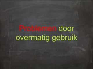Problemen door
overmatig gebruik

 