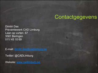 Contactgegevens
Dimitri Das
Preventiewerk CAD Limburg
Laan op vurten 57
3581 Beringen
011/ 45 10 69

E-mail: dimitri.das@cadlimburg.be
Twitter: @CADLimburg
Website: www.cadlimburg.be

 