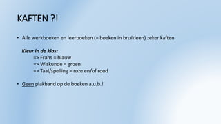 KAFTEN ?!
• Alle werkboeken en leerboeken (= boeken in bruikleen) zeker kaften
Kleur in de klas:
=> Frans = blauw
=> Wiskunde = groen
=> Taal/spelling = roze en/of rood
• Geen plakband op de boeken a.u.b.!
 