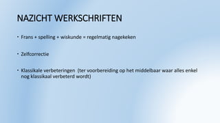 NAZICHT WERKSCHRIFTEN
 Frans + spelling + wiskunde = regelmatig nagekeken
 Zelfcorrectie
 Klassikale verbeteringen (ter voorbereiding op het middelbaar waar alles enkel
nog klassikaal verbeterd wordt)
 
