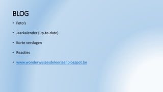 BLOG
• Foto’s
• Jaarkalender (up-to-date)
• Korte verslagen
• Reacties
• www.wonderwijszesdeleerjaar.blogspot.be
 
