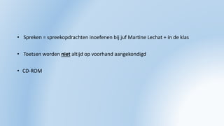 • Spreken = spreekopdrachten inoefenen bij juf Martine Lechat + in de klas
• Toetsen worden niet altijd op voorhand aangekondigd
• CD-ROM
 