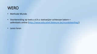 WERO
• Methode Mundo
• Voorbereiding op toets a.d.h.v. toetswijzer achteraan katern +
oefentoets online (http://www.educatief.diekeure.be/mundoleerling/)
• Leren leren
 