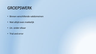 GROEPSWERK
• Binnen verschillende vakdomeinen
• Niet altijd even makkelijk
• Lln. onder elkaar
• Trial and error
 