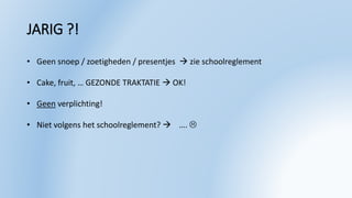 JARIG ?!
• Geen snoep / zoetigheden / presentjes  zie schoolreglement
• Cake, fruit, … GEZONDE TRAKTATIE  OK!
• Geen verplichting!
• Niet volgens het schoolreglement?  …. 
 