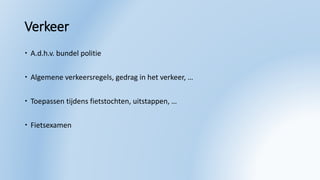 Verkeer
 A.d.h.v. bundel politie
 Algemene verkeersregels, gedrag in het verkeer, …
 Toepassen tijdens fietstochten, uitstappen, …
 Fietsexamen
 