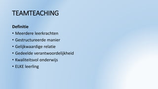TEAMTEACHING
Definitie
• Meerdere leerkrachten
• Gestructureerde manier
• Gelijkwaardige relatie
• Gedeelde verantwoordelijkheid
• Kwaliteitsvol onderwijs
• ELKE leerling
 