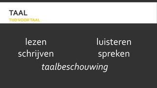 TAAL 
TIJD VOOR TAAL 
lezen 
schrijven 
luisteren 
spreken 
taalbeschouwing 
 