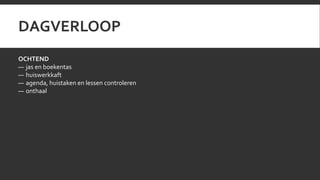 DAGVERLOOP 
OCHTEND 
— jas en boekentas 
— huiswerkkaft 
— agenda, huistaken en lessen controleren 
— onthaal 
 