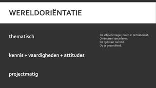 WERELDORIËNTATIE 
thematisch 
kennis + vaardigheden + attitudes 
projectmatig 
De school vroeger, nu en in de toekomst. 
Oriënteren kan je leren. 
De tijd staat niet stil. 
Op je gezondheid. 
 