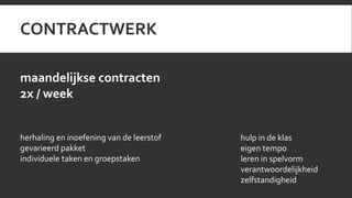 CONTRACTWERK 
maandelijkse contracten 
2x / week 
herhaling en inoefening van de leerstof 
gevarieerd pakket 
individuele taken en groepstaken 
hulp in de klas 
eigen tempo 
leren in spelvorm 
verantwoordelijkheid 
zelfstandigheid 
 