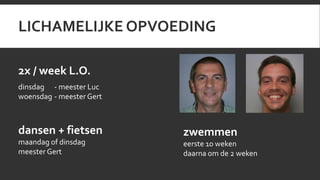 LICHAMELIJKE OPVOEDING 
2x / week L.O. 
dinsdag - meester Luc 
woensdag - meester Gert 
zwemmen 
eerste 10 weken 
daarna om de 2 weken 
dansen + fietsen 
maandag of dinsdag 
meester Gert 
 
