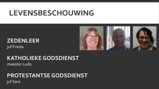 LEVENSBESCHOUWING 
ZEDENLEER 
juf Frieda 
KATHOLIEKE GODSDIENST 
meester Ludo 
PROTESTANTSE GODSDIENST 
juf Sara 
 