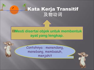 Kata Kerja Transitif
            及物动词


Mesti disertai objek untuk membentuk
         ayat yang lengkap.


      Contohnya : menendang,
       menebang, membasuh,
            menjahit
 