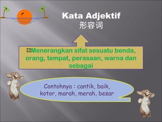 Kata Adjektif
              形容词


  Menerangkan sifat sesuatu benda,
orang, tempat, perasaan, warna dan
             sebagai


     Contohnya : cantik, baik,
    kotor, marah, merah, besar
 