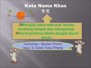 Kata Nama Khas
         专名

  Merujuk nama manusia, benda,
binatang tempat dan sebagainya.
Huruf pertama ditulis dengan huruf
            besar.
  Contohnya : Mazlan, Proton
  Saga, Si Comel, Pulau Pinang
 