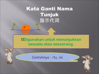 Kata Ganti Nama
      Tunjuk
     指示代词


Digunakan untuk menunjukkan
  sesuatu atau seseorang.


   Contohnya : itu, ini
 