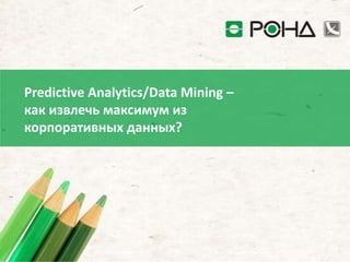Predictive Analytics/Data Mining –
как извлечь максимум из
корпоративных данных?
 
