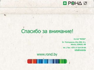 Co Ltd “ROND”
St. Timiryazeva, 65a-308, K.1,
           Minsk, 220035, RB
 tel. / fax: +375 17 210-29-00
                 info@rond.by
 