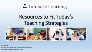 Resources to Fit Today’s
Teaching Strategies
Ben Jacobs
Director,Licensing and Business Development
Bjacobs@infobaselearning.com
 