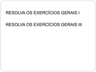 RESOLVA OS EXERCÍCIOS GERAIS I
RESOLVA OS EXERCÍCIOS GERAIS III
 