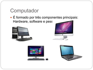 Computador
 É formado por três componentes principais:
Hardware, software e pessoas.
 