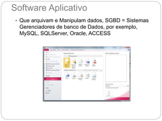 Software Aplicativo
• Que arquivam e Manipulam dados, SGBD = Sistemas
Gerenciadores de banco de Dados, por exemplo,
MySQL, SQLServer, Oracle, ACCESS
 