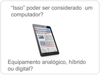 “Isso” poder ser considerado um
computador?
Equipamento analógico, híbrido
ou digital?
 