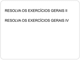 RESOLVA OS EXERCÍCIOS GERAIS II
RESOLVA OS EXERCÍCIOS GERAIS IV
 