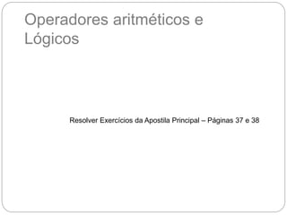 Operadores aritméticos e
Lógicos
Resolver Exercícios da Apostila Principal – Páginas 37 e 38
 