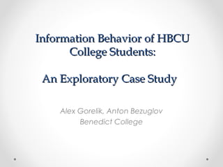 Information Behavior of HBCU
      College Students:

 An Exploratory Case Study

    Alex Gorelik, Anton Bezuglov
         Benedict College
 