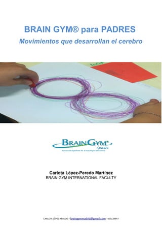 BRAIN GYM® para PADRES 
Movimientos que desarrollan el cerebro 
Carlota López-Peredo Martínez 
BRAIN GYM INTERNATIONAL FACULTY 
CARLOTA LÓPEZ-PEREDO – braingymmadrid@gmail.com - 600229947 
 