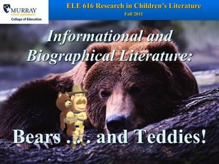 ELE 616 Research in Children’s Literature   1
                       Fall 2011




    Informational and
 Biographical Literature:




Bears . . . and Teddies!
 