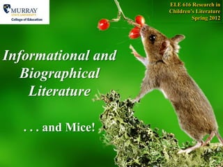ELE 616 Research in
                     Children’s Literature
                              Spring 2012




Informational and
   Biographical
    Literature

   . . . and Mice!
 