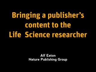 Bringing a publisher’s
     content to the
Life Science researcher

            Alf Eaton
     Nature Publishing Group
