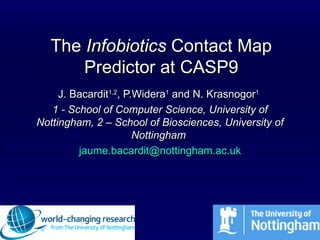 The  Infobiotics  Contact Map Predictor at CASP9 J. Bacardit 1,2 , P.Widera 1  and N. Krasnogor 1   1 - School of Computer Science, University of Nottingham, 2 – School of Biosciences, University of Nottingham  jaume.bacardit @nottingham.ac.uk 