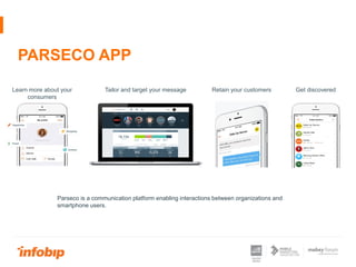 PARSECO APP
Learn more about your
consumers
Tailor and target your message Get discoveredRetain your customers
Parseco is a communication platform enabling interactions between organizations and
smartphone users.
 