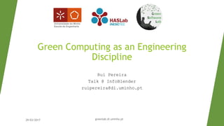 Green Computing as an Engineering
Discipline
Rui Pereira
Talk @ InfoBlender
ruipereira@di.uminho.pt
29/03/2017 greenlab.di.uminho.pt
 