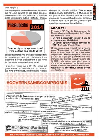 5
(ve de la pàgina 4)

culturals del poble reben subvencions de misèria
que no tenen parangó en cap poble dels que
ens envolten, continua la política de contractació
sense criteris clars, públics i definits. Fem una

Pressupostos

2014

Quan es dignaran a presentar-los?
7 mesos tard, com els de 2013?
política d’austeritat mal entesa que està portant
els muserencs, tots els valencians i els
espanyols a reduir dràsticament el seu nivell
de vida sense aconseguir res a canvi.
No confiem massa que el 2014 la política del
govern canvie però els ciutadans han de saber
que hi ha alternatives, hi ha una altra manera

d’entendre i viure la política. Tots no som
iguals. BLOC-Compromís, a Museros i al
conjunt del País Valencià, ofereix una altra
manera de fer, propostes diferents, pensades
i viables, que molts pobles governats per
nosaltres estan posant en pràctica.

MASCLET 1
El govern PP-SIM de l’Ajuntament de
Museros ha aprovat l’adquisició de 2 cotxes
per a la Policia Local:
- Un Ford C-Max my2014 trend 1.6 tdci 95
cv, comprat per 17.165,58 €.
- Un vehicle tipus Crossover per valor de
46.101 € a través d’un rènting.
Creieu que és una prioritat per al nostre
poble? És necessari un gasto tan elevat?
És el moment adequat per a fer estes
adquisicions? Haurien d’explicar clarament
per què es regategen quantitats molt més
menudes (per exemple les subvencions a la
SUMM o als equips esportius) mentre
s’aprova sense massa problemes i sense
massa publicitat una quantitat tan elevada.
Governar és prioritzar, i també donar
explicacions.

#GOVERNSAMBCOMPROMÍS

En www.rescatempersones.com tens molta informació interessant

 