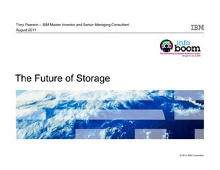 Tony Pearson – IBM Master Inventor and Senior Managing Consultant
August 2011




The Future of Storage




                                                                    © 2011 IBM Corporation
 