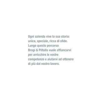 Ogni azienda vive la sua storia:
unica, speciale, ricca di sfide.
Lungo questo percorso
Brogi & Pittalis vuole affiancarvi
per arricchire le vostre
competenze e aiutarvi ad ottenere
di più dal vostro lavoro.
 