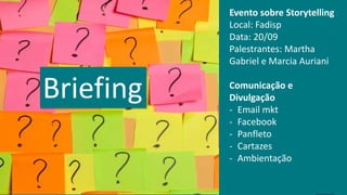 Briefing
Evento sobre Storytelling
Local: Fadisp
Data: 20/09
Palestrantes: Martha
Gabriel e Marcia Auriani
Comunicação e
Divulgação
- Email mkt
- Facebook
- Panfleto
- Cartazes
- Ambientação
 