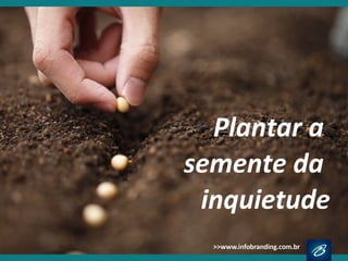 Plantar a
semente da
inquietude
 