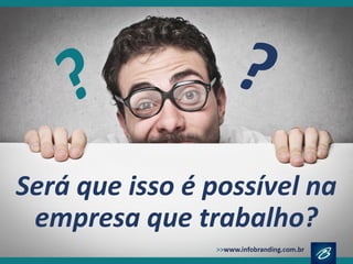 Será que isso é possível na
empresa que trabalho?
??
 