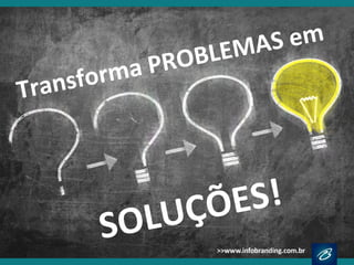 Transforma PROBLEMAS em
SOLUÇÕES!
 