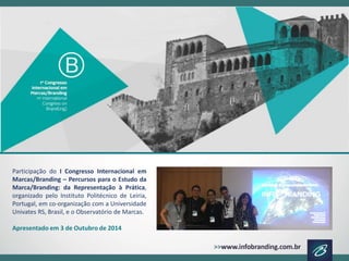ParticipaçãodoICongressoInternacionalemMarcas/Branding–PercursosparaoEstudodaMarca/Branding:daRepresentaçãoàPrática, organizadopeloInstitutoPolitécnicodeLeiria, Portugal,emco-organizaçãocomaUniversidadeUnivatesRS,Brasil,eoObservatóriodeMarcas. 
Apresentadoem3deOutubrode2014  